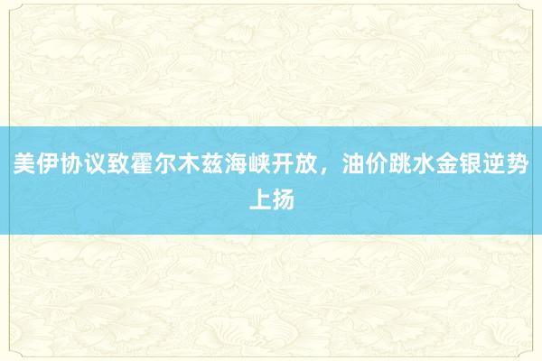 美伊协议致霍尔木兹海峡开放，油价跳水金银逆势上扬