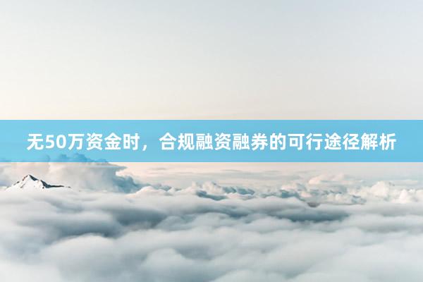 无50万资金时，合规融资融券的可行途径解析