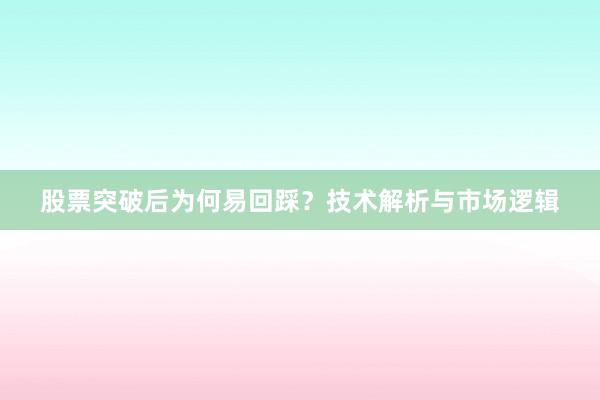 股票突破后为何易回踩？技术解析与市场逻辑