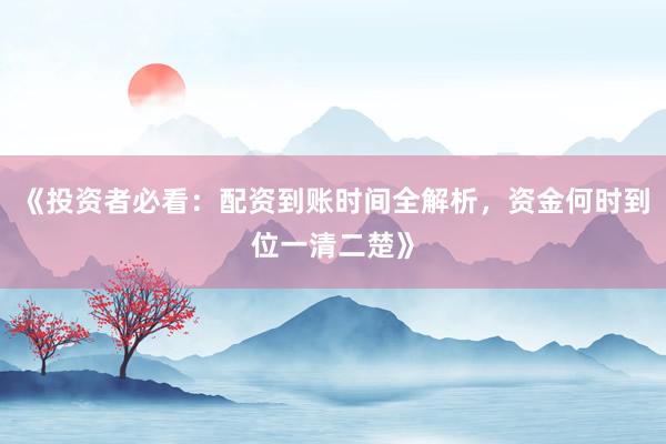 《投资者必看：配资到账时间全解析，资金何时到位一清二楚》