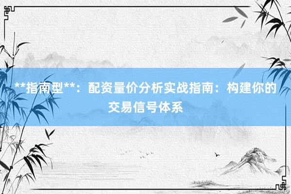 **指南型**：配资量价分析实战指南：构建你的交易信号体系
