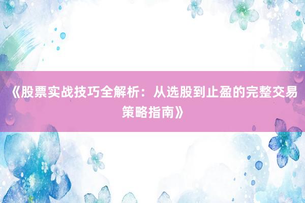 《股票实战技巧全解析：从选股到止盈的完整交易策略指南》