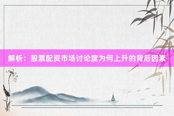 解析：股票配资市场讨论度为何上升的背后因素
