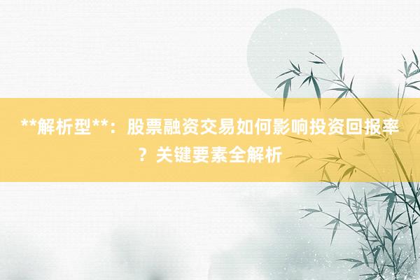 **解析型**：股票融资交易如何影响投资回报率？关键要素全解析