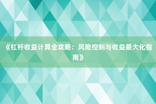 《杠杆收益计算全攻略：风险控制与收益最大化指南》