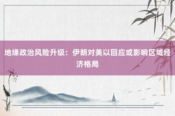 地缘政治风险升级：伊朗对美以回应或影响区域经济格局