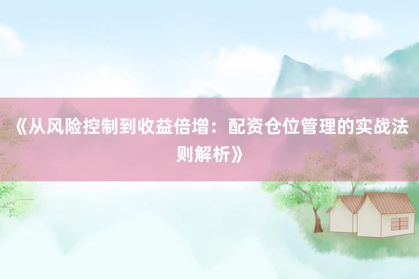 《从风险控制到收益倍增：配资仓位管理的实战法则解析》