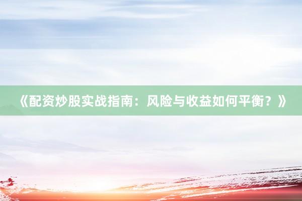 《配资炒股实战指南：风险与收益如何平衡？》