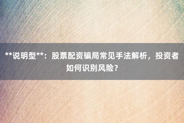 **说明型**：股票配资骗局常见手法解析，投资者如何识别风险？