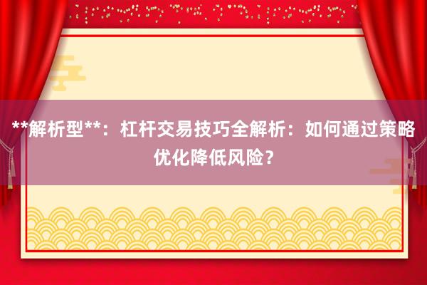 **解析型**：杠杆交易技巧全解析：如何通过策略优化降低风险？