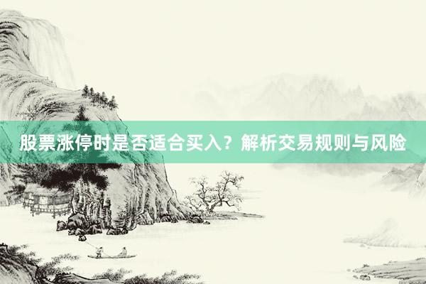 股票涨停时是否适合买入？解析交易规则与风险