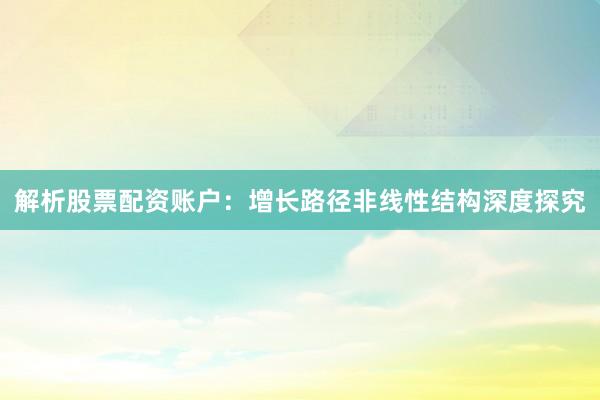 解析股票配资账户：增长路径非线性结构深度探究