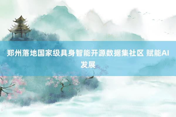 郑州落地国家级具身智能开源数据集社区 赋能AI发展