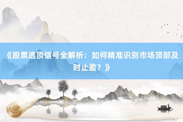 《股票逃顶信号全解析：如何精准识别市场顶部及时止盈？》