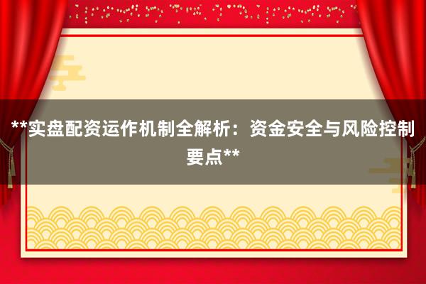 **实盘配资运作机制全解析：资金安全与风险控制要点**