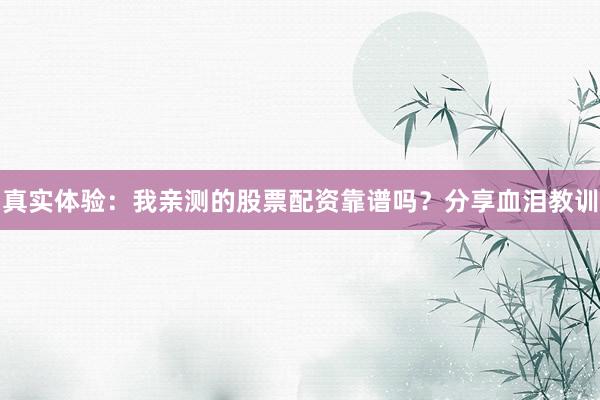 真实体验：我亲测的股票配资靠谱吗？分享血泪教训