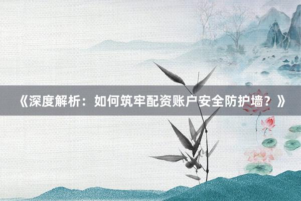 《深度解析：如何筑牢配资账户安全防护墙？》