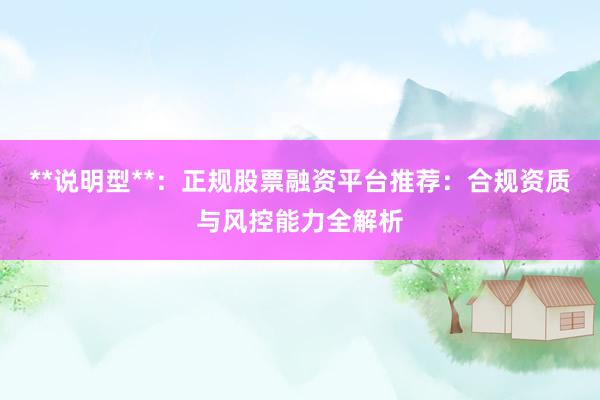 **说明型**：正规股票融资平台推荐：合规资质与风控能力全解析