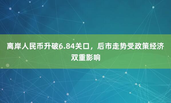 离岸人民币升破6.84关口，后市走势受政策经济双重影响