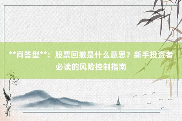 **问答型**：股票回撤是什么意思？新手投资者必读的风险控制指南