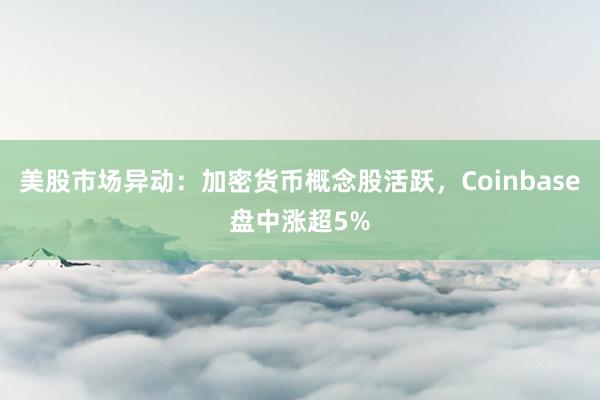 美股市场异动：加密货币概念股活跃，Coinbase盘中涨超5%