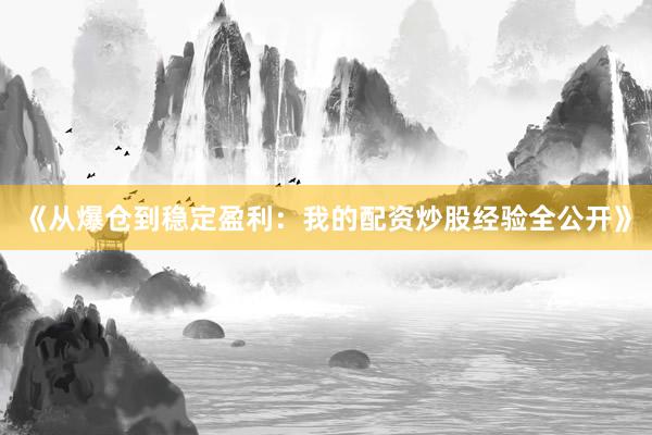 《从爆仓到稳定盈利：我的配资炒股经验全公开》