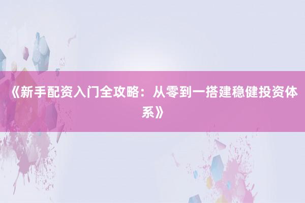 《新手配资入门全攻略：从零到一搭建稳健投资体系》