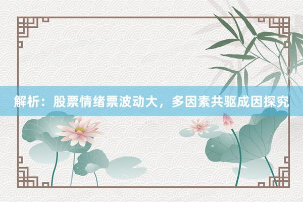 解析：股票情绪票波动大，多因素共驱成因探究