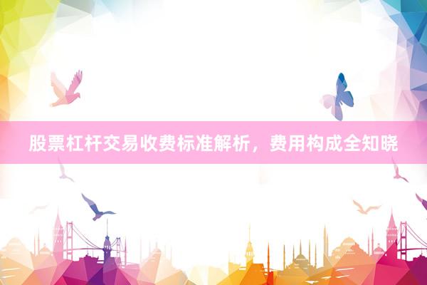 股票杠杆交易收费标准解析，费用构成全知晓