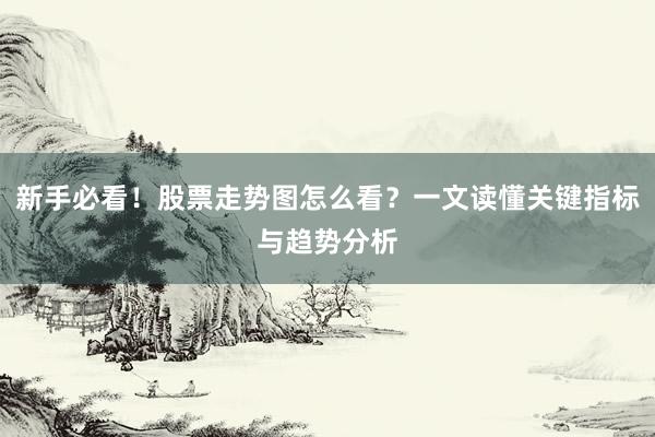 新手必看！股票走势图怎么看？一文读懂关键指标与趋势分析