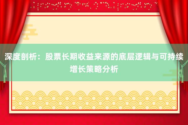 深度剖析：股票长期收益来源的底层逻辑与可持续增长策略分析