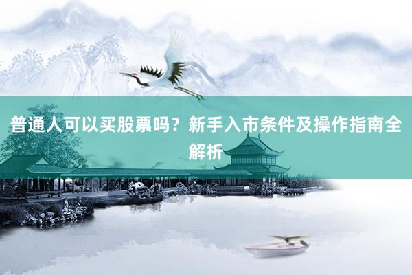 普通人可以买股票吗？新手入市条件及操作指南全解析