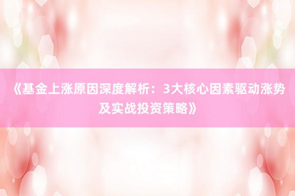 《基金上涨原因深度解析：3大核心因素驱动涨势及实战投资策略》