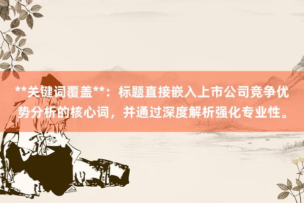 **关键词覆盖**：标题直接嵌入上市公司竞争优势分析的核心词，并通过深度解析强化专业性。