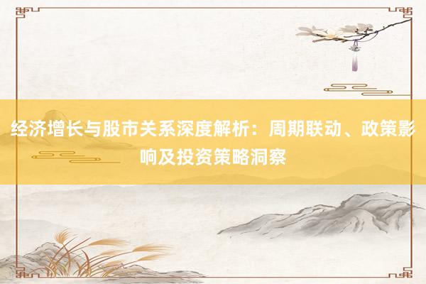 经济增长与股市关系深度解析：周期联动、政策影响及投资策略洞察
