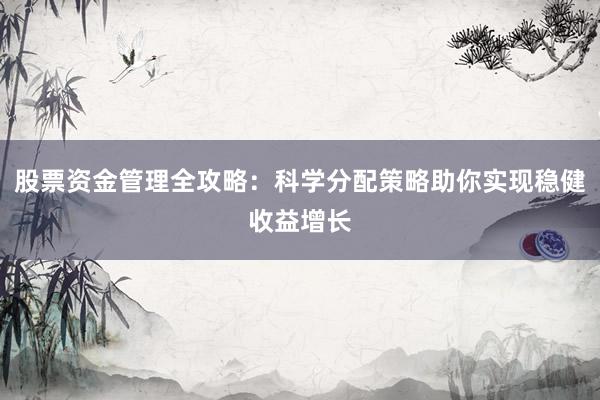 股票资金管理全攻略：科学分配策略助你实现稳健收益增长