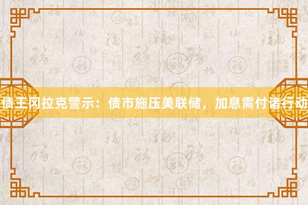 债王冈拉克警示：债市施压美联储，加息需付诸行动