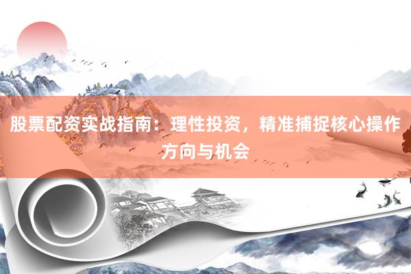 股票配资实战指南：理性投资，精准捕捉核心操作方向与机会