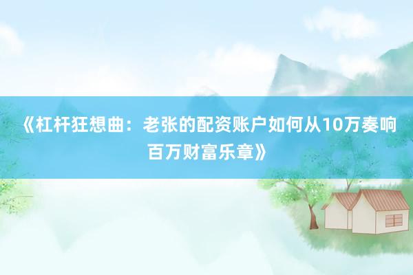 《杠杆狂想曲：老张的配资账户如何从10万奏响百万财富乐章》