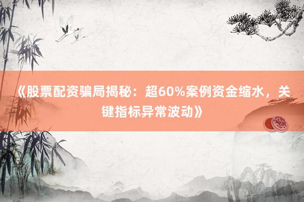 《股票配资骗局揭秘：超60%案例资金缩水，关键指标异常波动》