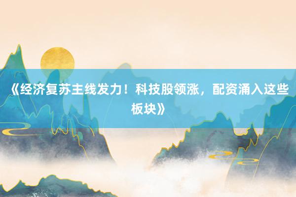 《经济复苏主线发力！科技股领涨，配资涌入这些板块》