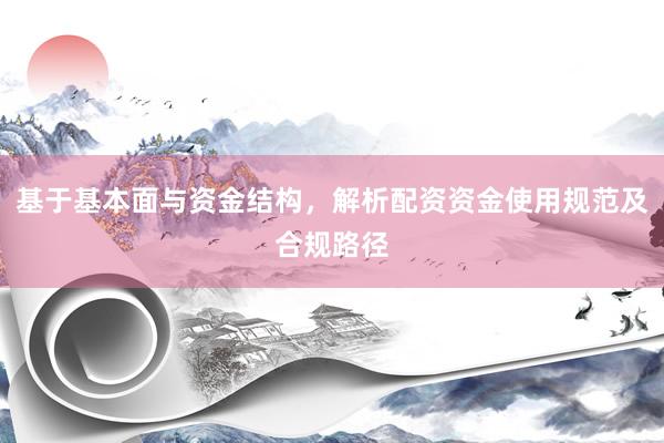 基于基本面与资金结构，解析配资资金使用规范及合规路径
