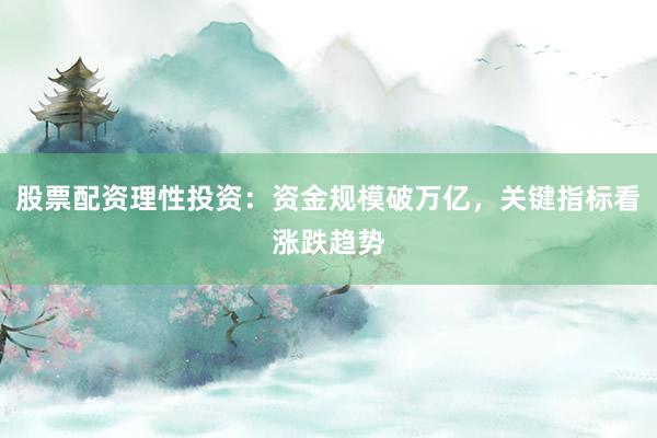 股票配资理性投资：资金规模破万亿，关键指标看涨跌趋势