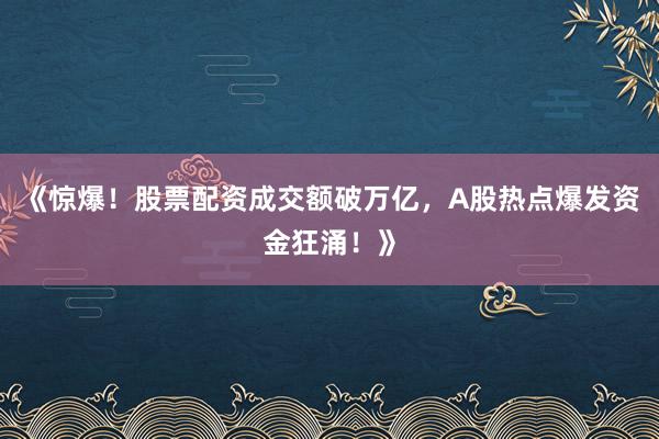 《惊爆！股票配资成交额破万亿，A股热点爆发资金狂涌！》