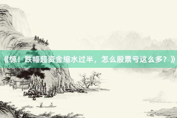 《惊！跌幅超资金缩水过半，怎么股票亏这么多？》