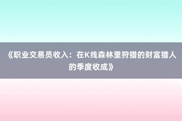 《职业交易员收入：在K线森林里狩猎的财富猎人的季度收成》