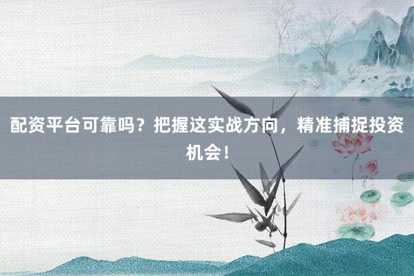 配资平台可靠吗？把握这实战方向，精准捕捉投资机会！