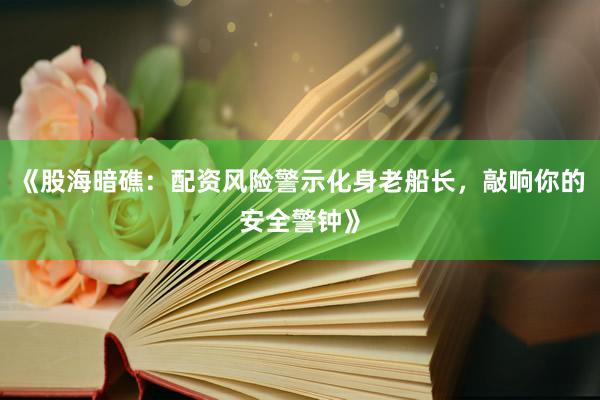 《股海暗礁：配资风险警示化身老船长，敲响你的安全警钟》