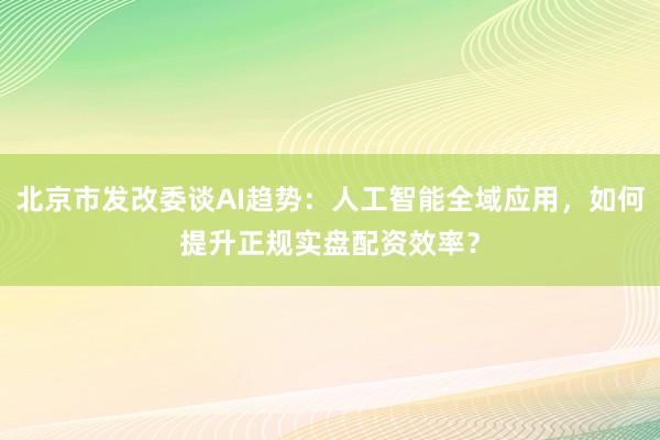 北京市发改委谈AI趋势：人工智能全域应用，如何提升正规实盘配资效率？