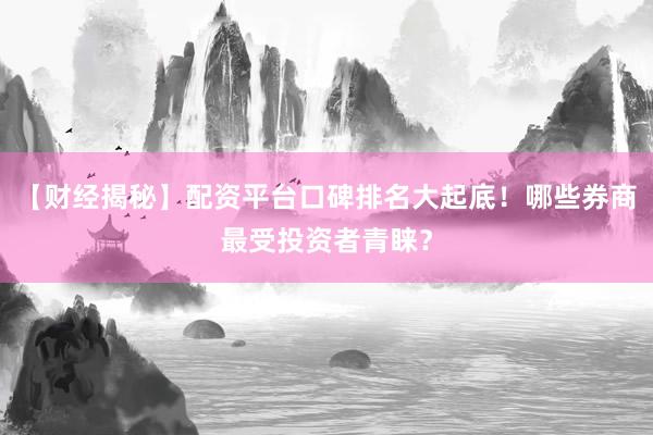 【财经揭秘】配资平台口碑排名大起底！哪些券商最受投资者青睐？
